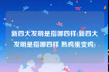 新四大发明是指哪四样(新四大发明是指哪四样 熟鸡蛋变鸡)