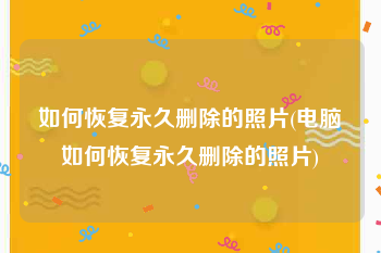 如何恢复永久删除的照片(电脑如何恢复永久删除的照片)