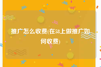 推广怎么收费(在58上做推广如何收费)