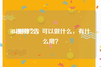 h5视频广告
:H5是什么，可以做什么，有什么用？