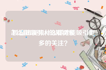 怎么做吸引人的短视频
:抖音短视频什么样才能吸引更多的关注？