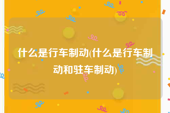 什么是行车制动(什么是行车制动和驻车制动)