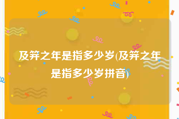 及笄之年是指多少岁(及笄之年是指多少岁拼音)