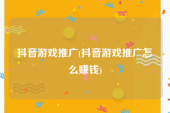抖音游戏推广(抖音游戏推广怎么赚钱)
