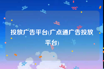 投放广告平台(广点通广告投放平台)