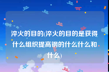 淬火的目的(淬火的目的是获得什么组织提高钢的什么什么和什么)