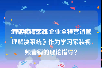 企业视频营销
:可否将《装饰企业全程营销管理解决系统》作为学习家装视频营销的理论指导？