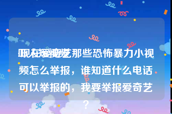 吓人短视频
:现在爱奇艺那些恐怖暴力小视频怎么举报，谁知道什么电话可以举报的，我要举报爱奇艺？