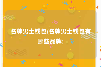 名牌男士钱包(名牌男士钱包有哪些品牌)