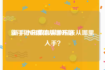 新手做自媒体从哪开始:新手小白做自媒体应该从哪里入手？