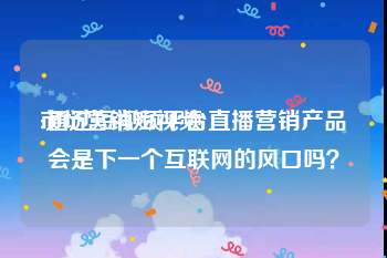 市场营销短视频
:通过短视频平台直播营销产品会是下一个互联网的风口吗？