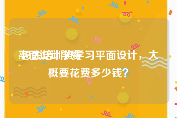 平面设计学费
:想去培训班学习平面设计,大概要花费多少钱?