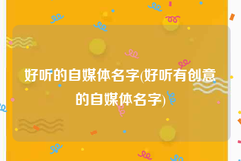 好听的自媒体名字(好听有创意的自媒体名字)