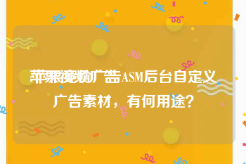 苹果视频广告
:苹果竞价广告ASM后台自定义广告素材，有何用途？