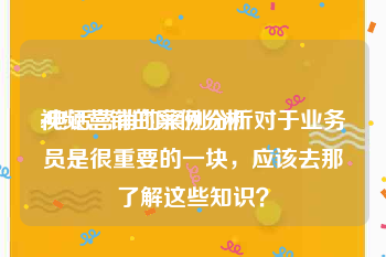 视频营销的案例分析
:电话营销的案例分析对于业务员是很重要的一块，应该去那了解这些知识？