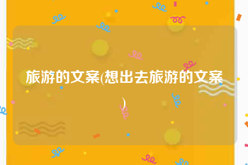 旅游的文案(想出去旅游的文案)