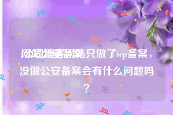 网站公安备案:公司博客网站只做了icp备案，没做公安备案会有什么问题吗？