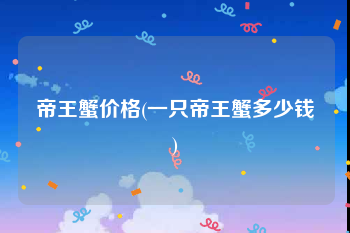 帝王蟹价格(一只帝王蟹多少钱)