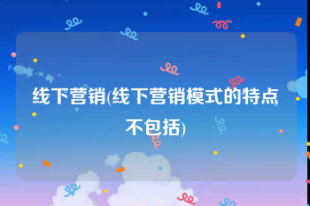 线下营销(线下营销模式的特点不包括)