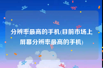 分辨率最高的手机(目前市场上屏幕分辨率最高的手机)