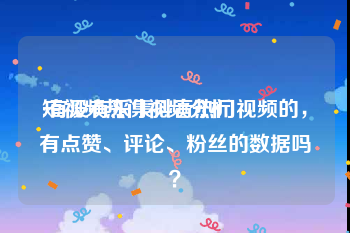 短视频热门视频分析
:有没有采集抖音热门视频的，有点赞、评论、粉丝的数据吗？