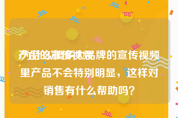 产品的宣传视频
:为什么很多大品牌的宣传视频里产品不会特别明显，这样对销售有什么帮助吗？