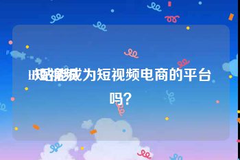 b短视频
:B站能成为短视频电商的平台吗？