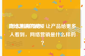 网络营销的视频
:怎么利用网络，让产品给更多人看到，网络营销是什么样的？