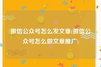 微信公众号怎么发文章(微信公众号怎么做文章推广)