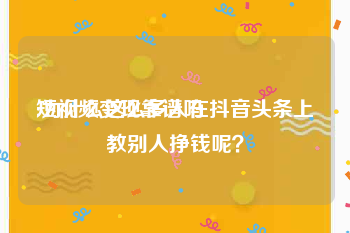 短视频变现靠谱吗
:为什么这么多人在抖音头条上教别人挣钱呢？