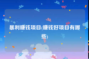 暴利赚钱项目(赚钱好项目有哪些)