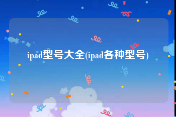 ipad型号大全(ipad各种型号)