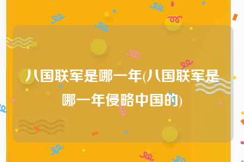 八国联军是哪一年(八国联军是哪一年侵略中国的)