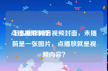 斗图视频制作
:怎么制作抖音视频封面，未播前是一张图片，点播放就是视频内容？