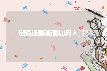 电商运营基础知识:现在电商运营如何入门？