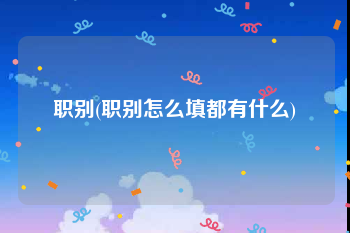 职别(职别怎么填都有什么)