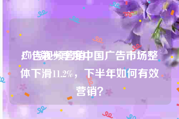 广告视频营销
:2019第一季度中国广告市场整体下滑11.2%，下半年如何有效营销？