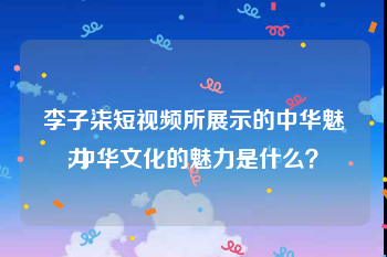 李子柒短视频所展示的中华魅力
:中华文化的魅力是什么？