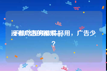 没有广告的视频app
:手机啥视频软件好用，广告少？