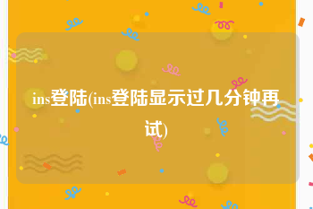 ins登陆(ins登陆显示过几分钟再试)