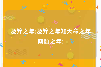 及笄之年(及笄之年知天命之年期颐之年)
