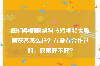 47194短视频
:厦门中讯网络科技短视频大数据获客怎么样？有没有合作过的，效果好不好？