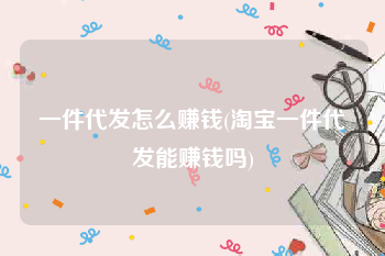 一件代发怎么赚钱(淘宝一件代发能赚钱吗)