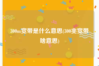 300m宽带是什么意思(300兆宽带啥意思)