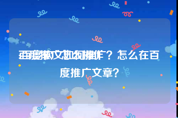 百度推广怎么操作:百度软文如何推广？怎么在百度推广文章？