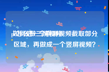 pr怎么做三屏视频
:如何把一个横屏视频截取部分区域，再做成一个竖屏视频？