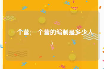 一个营(一个营的编制是多少人)