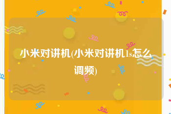 小米对讲机(小米对讲机1s怎么调频)