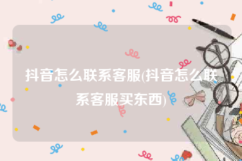 抖音怎么联系客服(抖音怎么联系客服买东西)