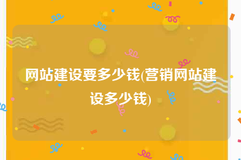 网站建设要多少钱(营销网站建设多少钱)